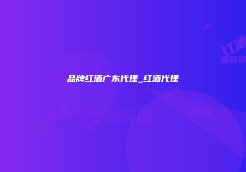 品牌红酒广东代理_红酒代理