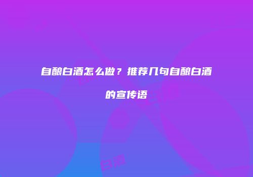 自酿白酒怎么做？推荐几句自酿白酒的宣传语