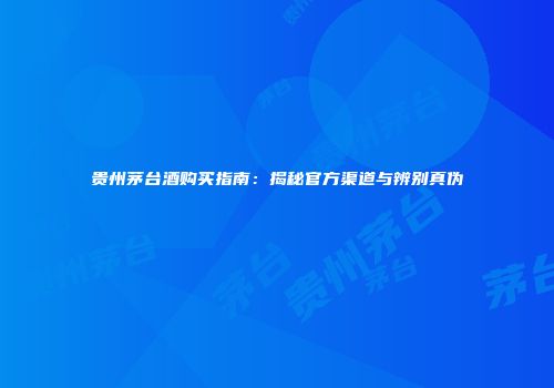 贵州茅台酒购买指南：揭秘官方渠道与辨别真伪