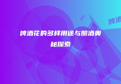啤酒花的多样用途与酿酒奥秘探索