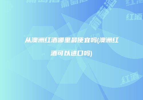 从澳洲红酒哪里最便宜吗(澳洲红酒可以进口吗)