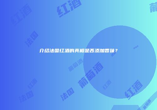 介绍法国红酒的真相是否添加香味？