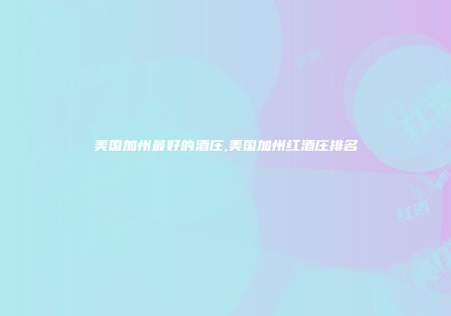 美国加州最好的酒庄,美国加州红酒庄排名