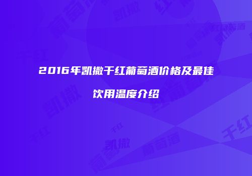 2016年凯撒干红葡萄酒价格及最佳饮用温度介绍