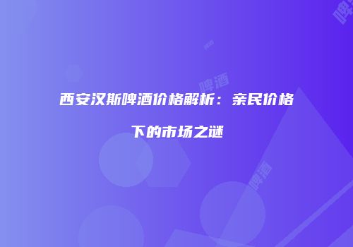 西安汉斯啤酒价格解析：亲民价格下的市场之谜