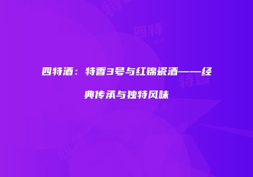 四特酒：特香3号与红锦瓷酒——经典传承与独特风味