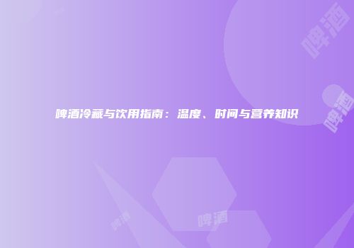 啤酒冷藏与饮用指南：温度、时间与营养知识