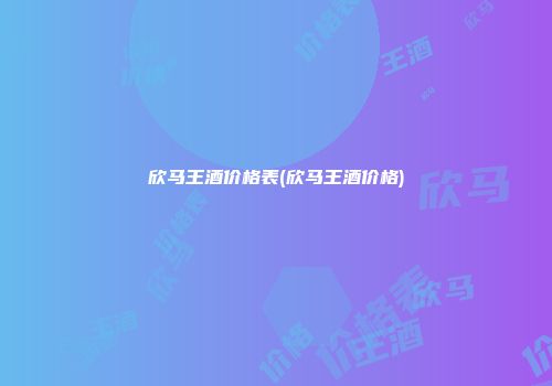 欣马王酒价格表(欣马王酒价格)