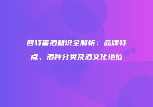 四特窖酒知识全解析：品牌特点、酒种分类及酒文化地位