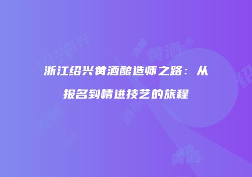 浙江绍兴黄酒酿造师之路：从报名到精进技艺的旅程