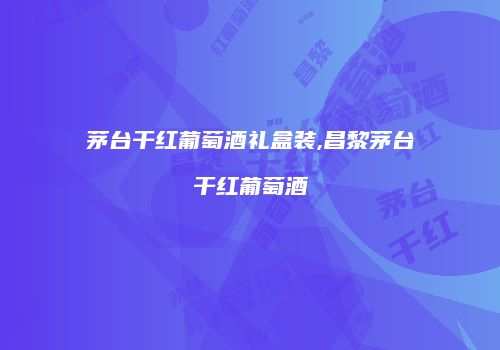 茅台干红葡萄酒礼盒装,昌黎茅台干红葡萄酒