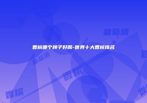 香槟哪个牌子好喝-世界十大香槟排名