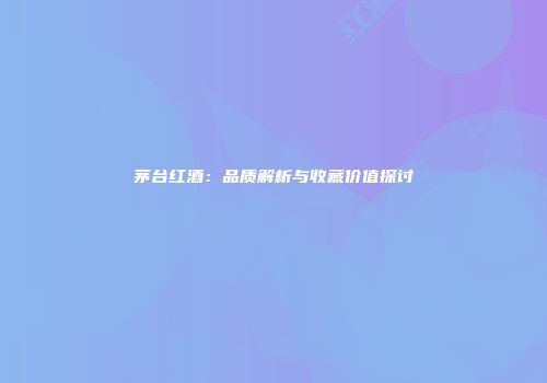 茅台红酒：品质解析与收藏价值探讨
