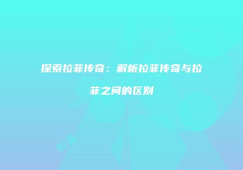 探索拉菲传奇：解析拉菲传奇与拉菲之间的区别