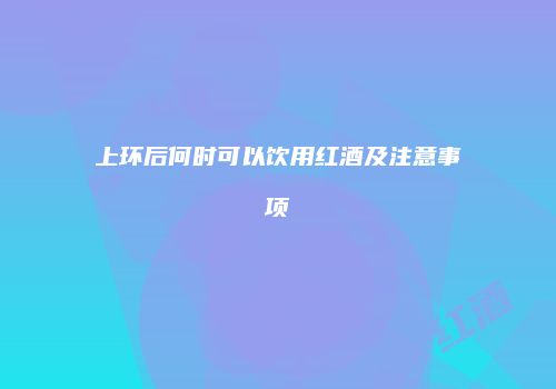 上环后何时可以饮用红酒及注意事项