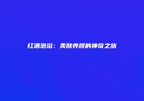 红酒泡浴：美肤养颜的神奇之旅
