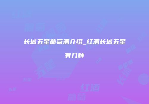 长城五星葡萄酒介绍_红酒长城五星有几种