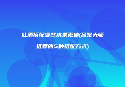红酒搭配哪些水果更佳(品鉴大师推荐的5种搭配方式)
