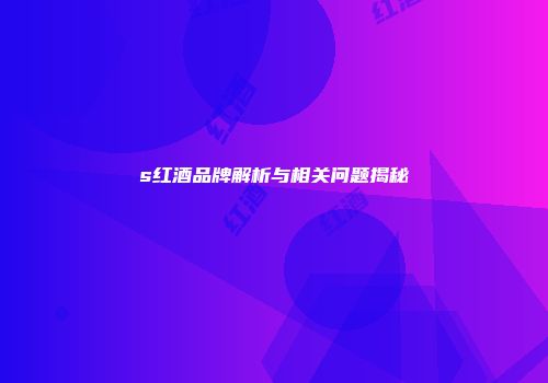 s红酒品牌解析与相关问题揭秘