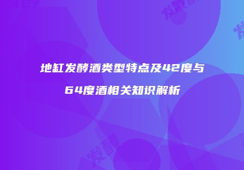 地缸发酵酒类型特点及42度与64度酒相关知识解析