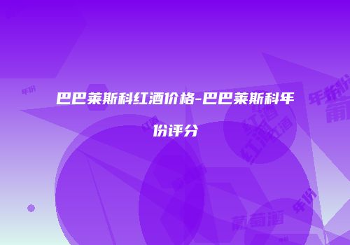 巴巴莱斯科红酒价格-巴巴莱斯科年份评分