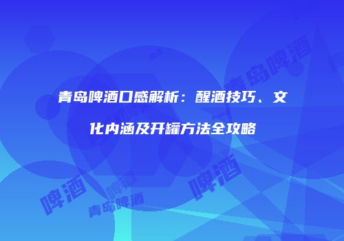 青岛啤酒口感解析：醒酒技巧、文化内涵及开罐方法全攻略