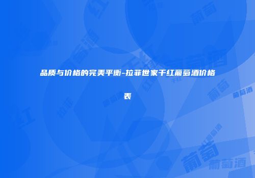 品质与价格的完美平衡-拉菲世家干红葡萄酒价格表