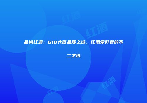 品尚红酒：618大促品质之选，红酒爱好者的不二之选