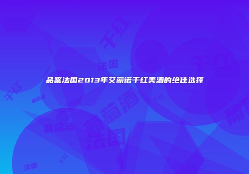 品鉴法国2013年艾丽诺干红美酒的绝佳选择