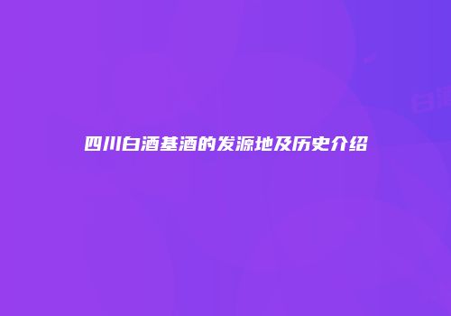 四川白酒基酒的发源地及历史介绍
