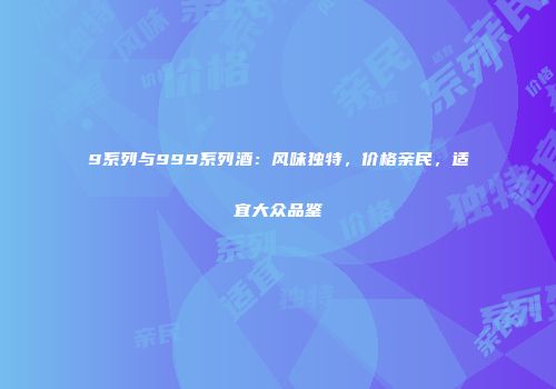 9系列与999系列酒：风味独特，价格亲民，适宜大众品鉴