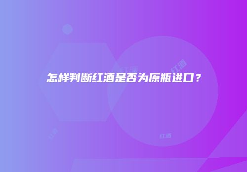 怎样判断红酒是否为原瓶进口？