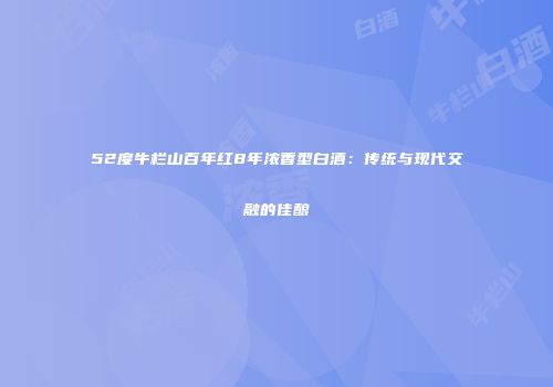 52度牛栏山百年红8年浓香型白酒：传统与现代交融的佳酿