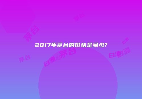 2017年茅台的价格是多少?