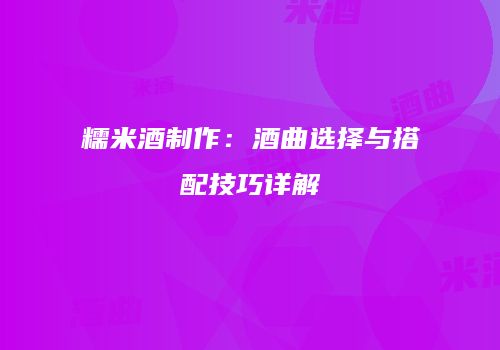 糯米酒制作：酒曲选择与搭配技巧详解