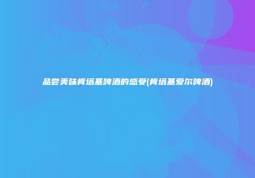 品尝美味肯塔基啤酒的感受(肯塔基爱尔啤酒)