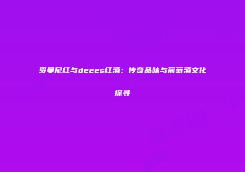 罗曼尼红与deees红酒：传奇品味与葡萄酒文化探寻