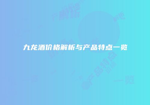 九龙酒价格解析与产品特点一览