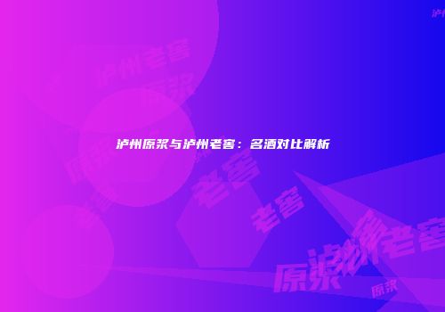 泸州原浆与泸州老窖：名酒对比解析