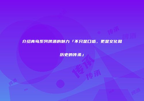 介绍青岛系列啤酒的魅力「不只是口感，更是文化和历史的传承」
