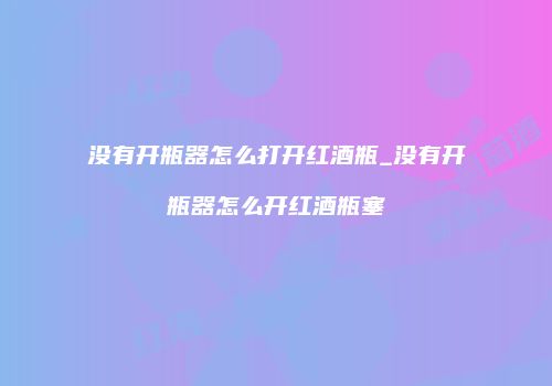 没有开瓶器怎么打开红酒瓶_没有开瓶器怎么开红酒瓶塞