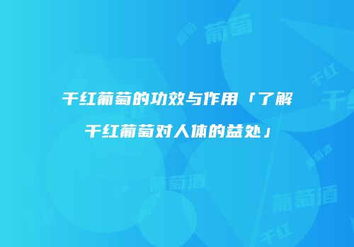 干红葡萄的功效与作用「了解干红葡萄对人体的益处」