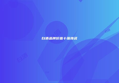 白酒品牌价值十强排名