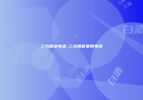 三沟酒业电话-三沟酒业集团电话