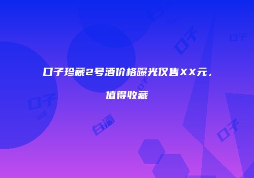 口子珍藏2号酒价格曝光仅售XX元，值得收藏