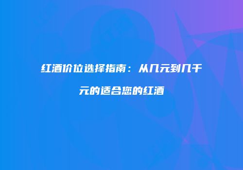 红酒价位选择指南：从几元到几千元的适合您的红酒