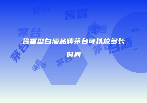 酱香型白酒品牌茅台可以放多长时间