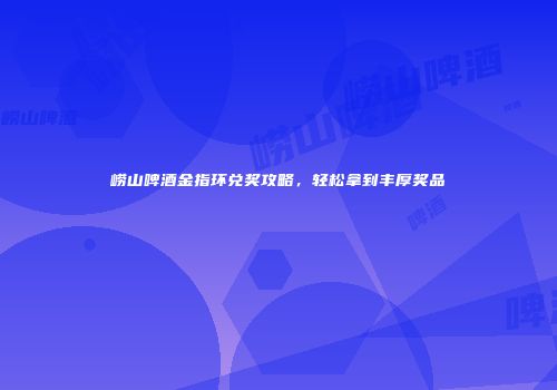 崂山啤酒金指环兑奖攻略，轻松拿到丰厚奖品