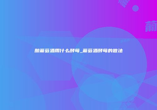 酿葡萄酒用什么酵母_葡萄酒酵母的做法