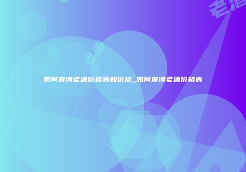 如何查询老酒价格表和价格_如何查询老酒价格表